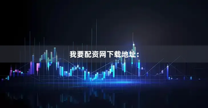 我要配资网下载地址：