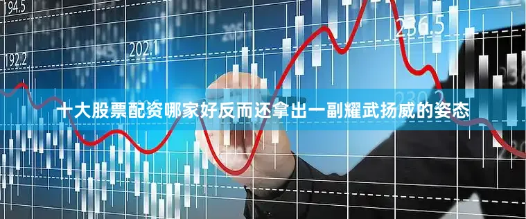 十大股票配资哪家好反而还拿出一副耀武扬威的姿态