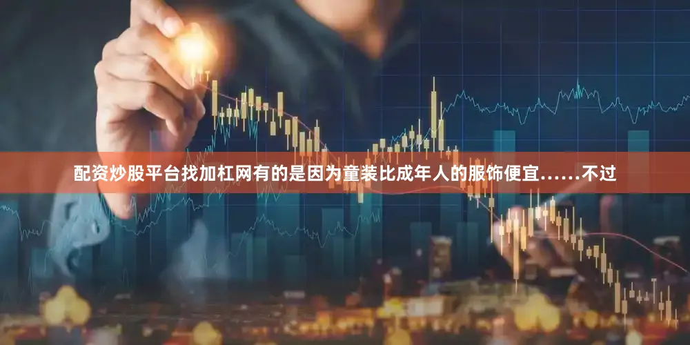 配资炒股平台找加杠网有的是因为童装比成年人的服饰便宜……不过
