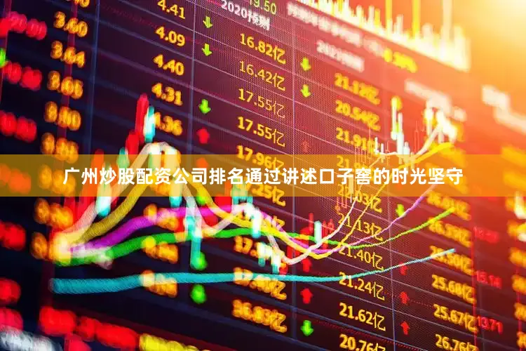 广州炒股配资公司排名通过讲述口子窖的时光坚守