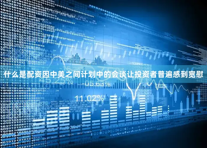 什么是配资因中美之间计划中的会谈让投资者普遍感到宽慰