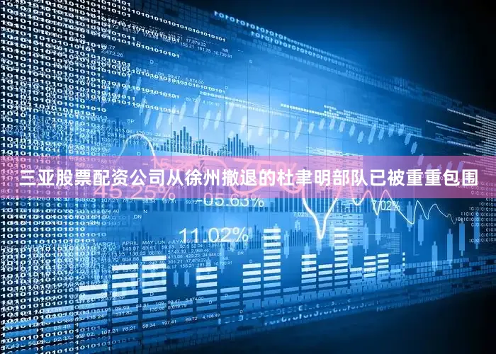三亚股票配资公司从徐州撤退的杜聿明部队已被重重包围