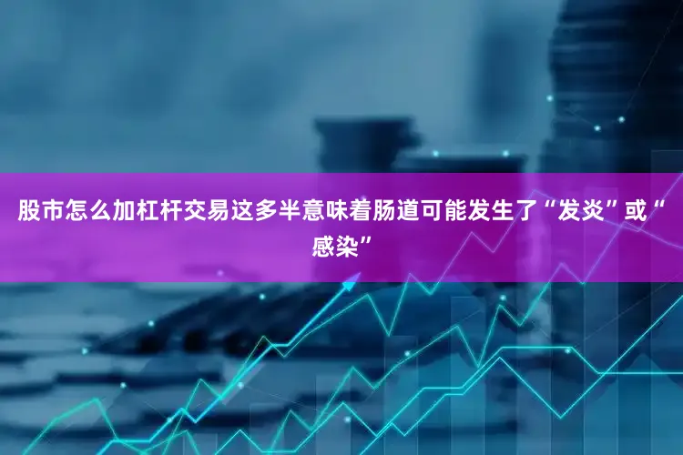股市怎么加杠杆交易这多半意味着肠道可能发生了“发炎”或“感染”
