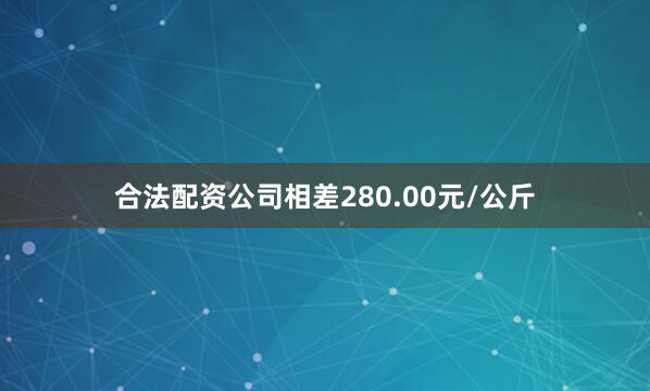 合法配资公司相差280.00元/公斤