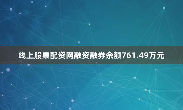 线上股票配资网融资融券余额761.49万元