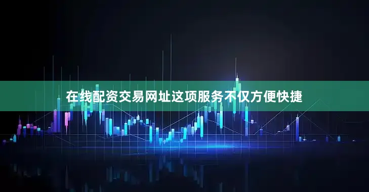 在线配资交易网址这项服务不仅方便快捷