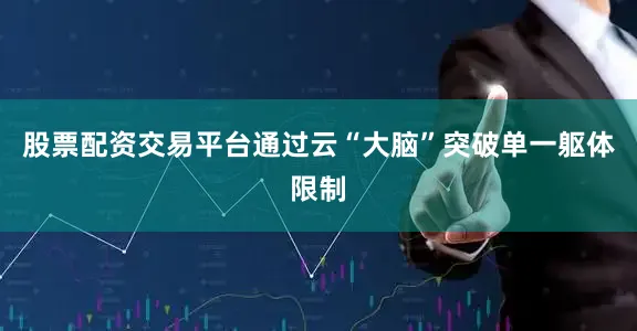 股票配资交易平台通过云“大脑”突破单一躯体限制