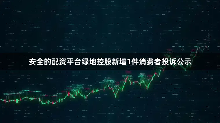 安全的配资平台绿地控股新增1件消费者投诉公示