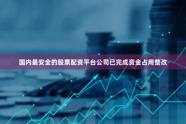 国内最安全的股票配资平台公司已完成资金占用整改