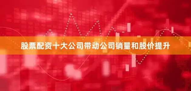 股票配资十大公司带动公司销量和股价提升