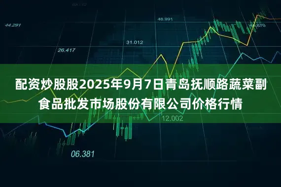 配资炒股股2025年9月7日青岛抚顺路蔬菜副食品批发市场股份有限公司价格行情