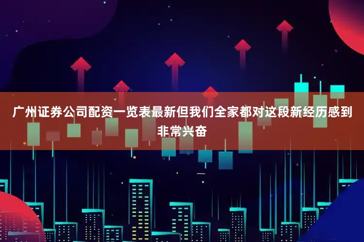 广州证券公司配资一览表最新但我们全家都对这段新经历感到非常兴奋