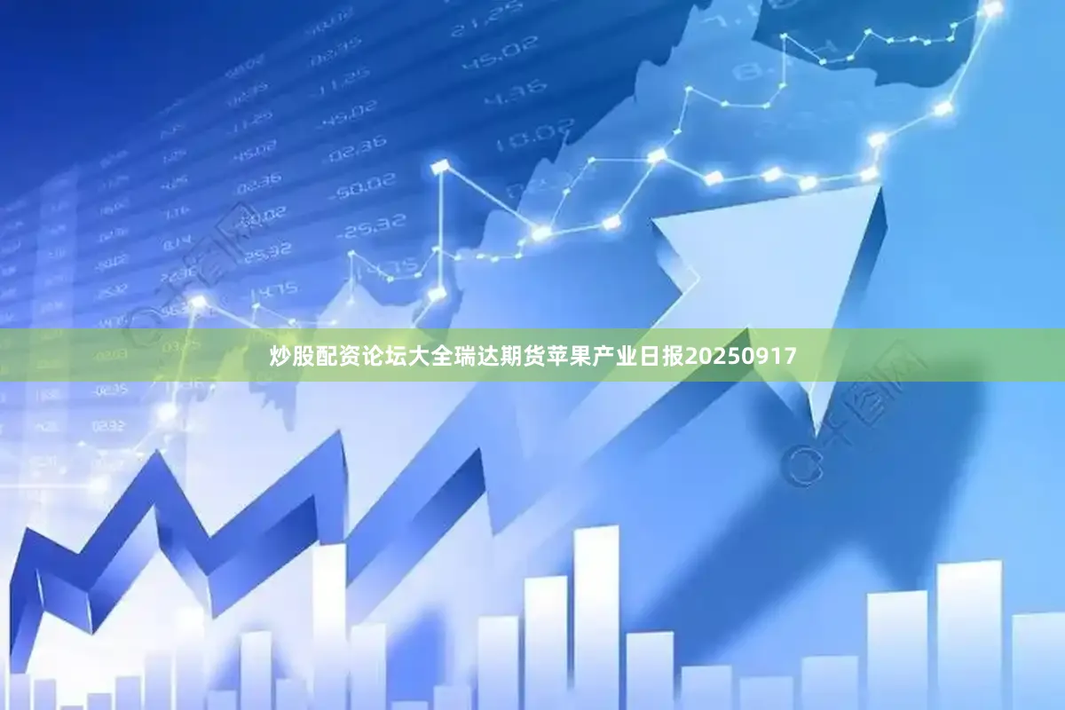 炒股配资论坛大全瑞达期货苹果产业日报20250917