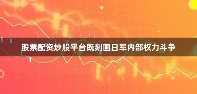 股票配资炒股平台既刻画日军内部权力斗争