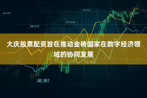 大庆股票配资旨在推动金砖国家在数字经济领域的协同发展