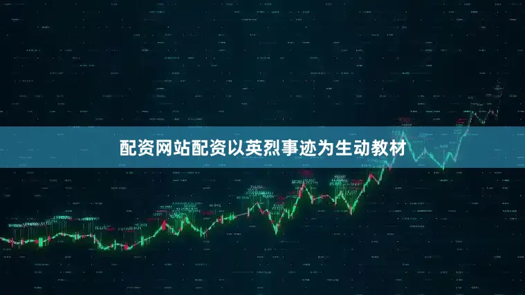 配资网站配资以英烈事迹为生动教材