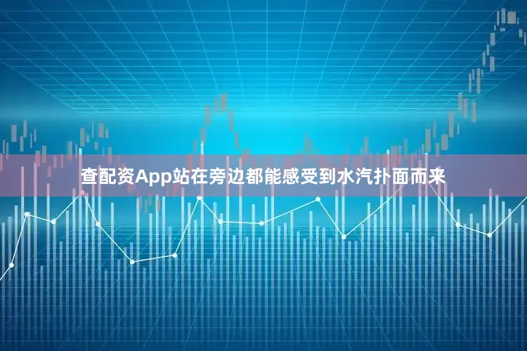 查配资App站在旁边都能感受到水汽扑面而来