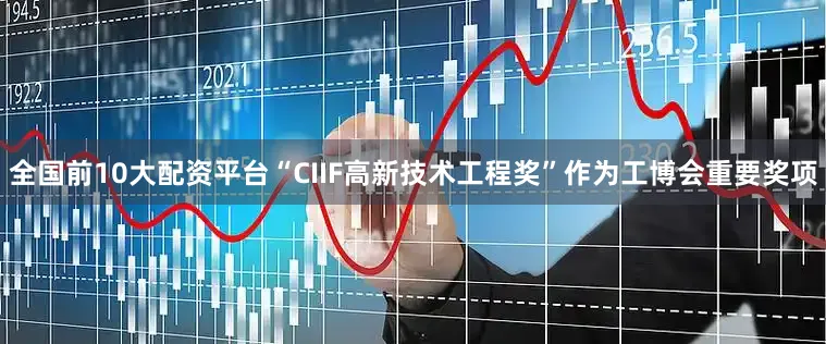 全国前10大配资平台“CIIF高新技术工程奖”作为工博会重要奖项