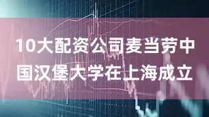 10大配资公司麦当劳中国汉堡大学在上海成立
