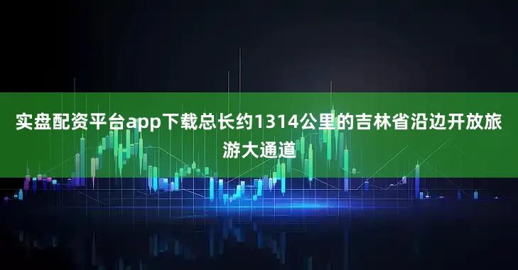 实盘配资平台app下载总长约1314公里的吉林省沿边开放旅游大通道