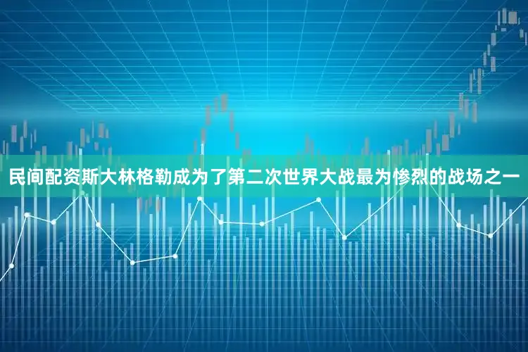 民间配资斯大林格勒成为了第二次世界大战最为惨烈的战场之一