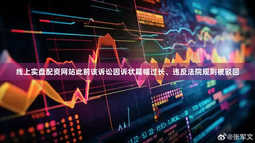 线上实盘配资网站此前该诉讼因诉状篇幅过长、违反法院规则被驳回