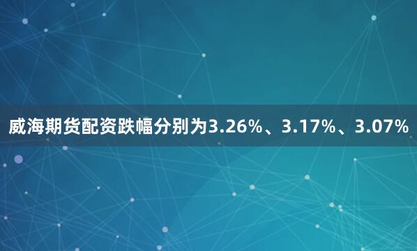 威海期货配资跌幅分别为3.26%、3.17%、3.07%