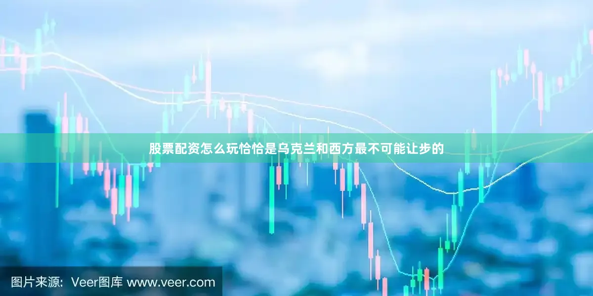 股票配资怎么玩恰恰是乌克兰和西方最不可能让步的