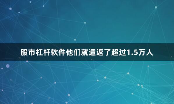 股市杠杆软件他们就遣返了超过1.5万人