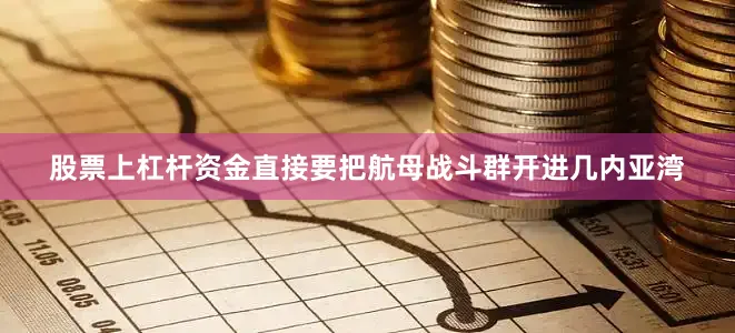 股票上杠杆资金直接要把航母战斗群开进几内亚湾